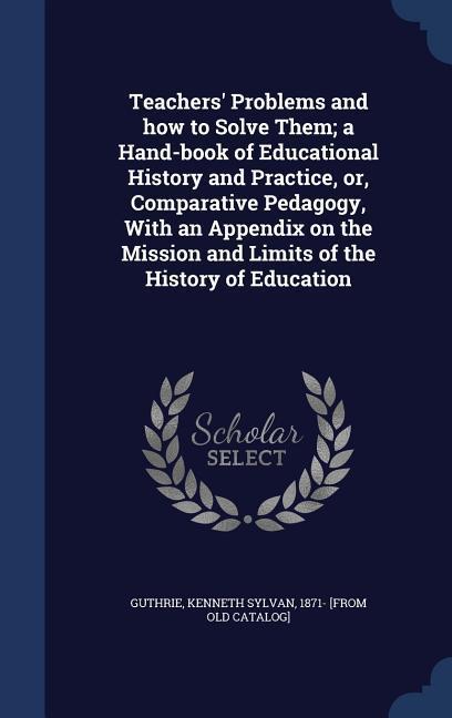 Teachers‘ Problems and how to Solve Them; a Hand-book of Educational History and Practice or Comparative Pedagogy With an Appendix on the Mission and Limits of the History of Education