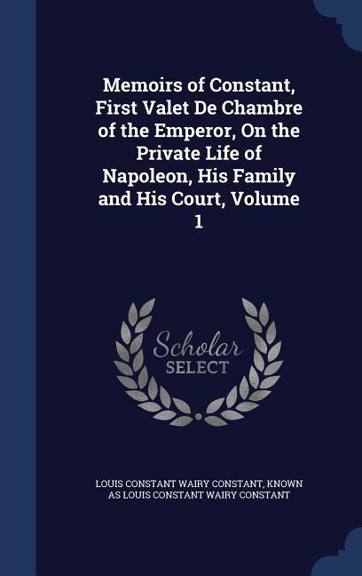 Memoirs of Constant First Valet De Chambre of the Emperor On the Private Life of Napoleon His Family and His Court Volume 1