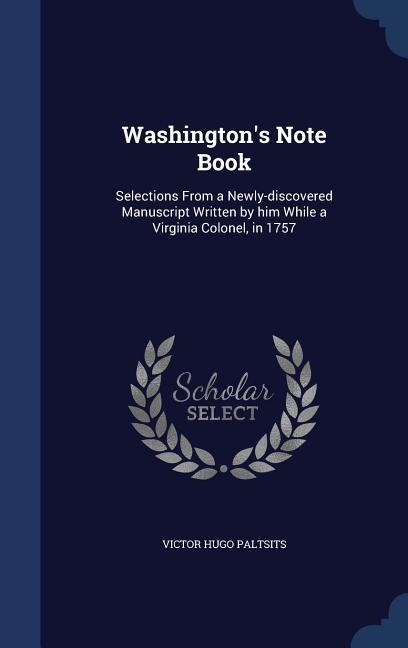 Washington‘s Note Book: Selections From a Newly-discovered Manuscript Written by him While a Virginia Colonel in 1757