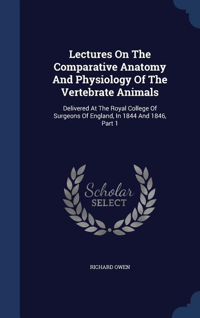 Lectures On The Comparative Anatomy And Physiology Of The Vertebrate Animals: Delivered At The Royal College Of Surgeons Of England In 1844 And 1846