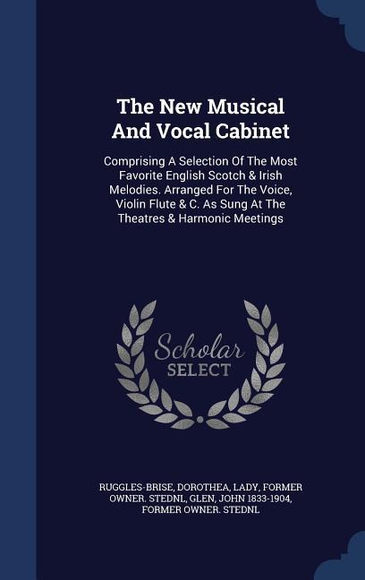 The New Musical And Vocal Cabinet: Comprising A Selection Of The Most Favorite English Scotch & Irish Melodies. Arranged For The Voice Violin Flute &