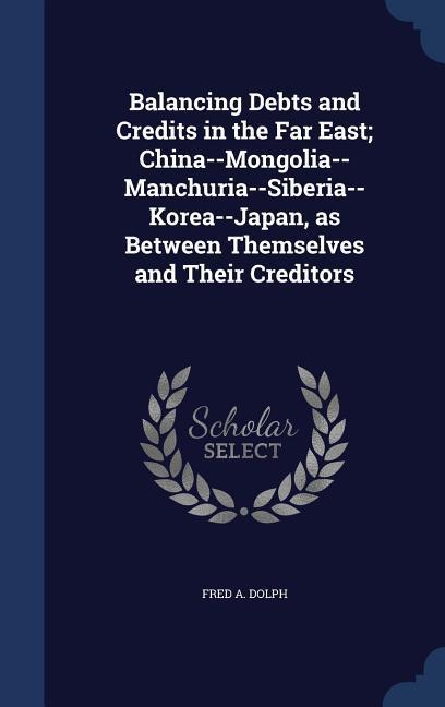 Balancing Debts and Credits in the Far East; China--Mongolia-- Manchuria--Siberia--Korea--Japan as Between Themselves and Their Creditors