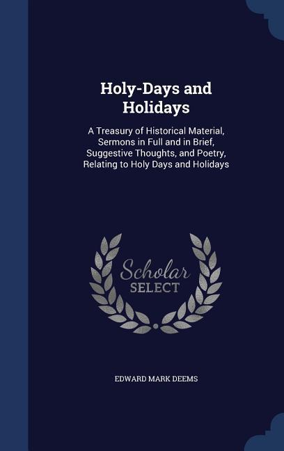 Holy-Days and Holidays: A Treasury of Historical Material Sermons in Full and in Brief Suggestive Thoughts and Poetry Relating to Holy Day