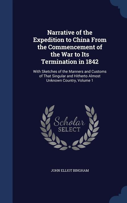 Narrative of the Expedition to China From the Commencement of the War to Its Termination in 1842: With Sketches of the Manners and Customs of That Sin