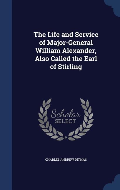 The Life and Service of Major-General William Alexander Also Called the Earl of Stirling