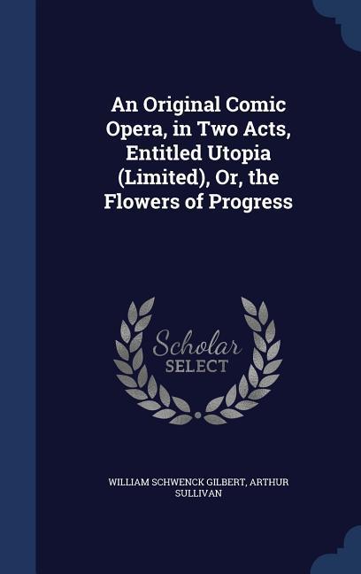 An Original Comic Opera in Two Acts Entitled Utopia (Limited) Or the Flowers of Progress