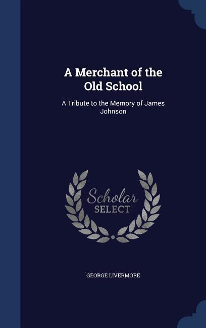 A Merchant of the Old School: A Tribute to the Memory of James Johnson