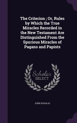 The Criterion; Or Rules by Which the True Miracles Recorded in the New Testament Are Distinguished From the Spurious Miracles of Pagans and Papists
