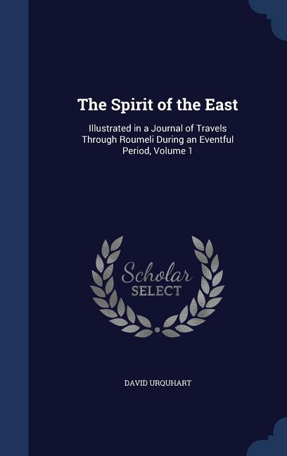 The Spirit of the East: Illustrated in a Journal of Travels Through Roumeli During an Eventful Period Volume 1 - David Urquhart