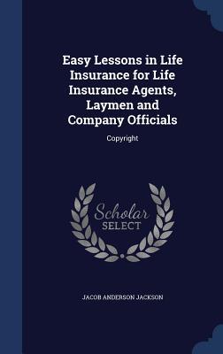 Easy Lessons in Life Insurance for Life Insurance Agents Laymen and Company Officials: Copyright