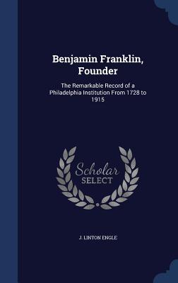 Benjamin Franklin Founder: The Remarkable Record of a Philadelphia Institution From 1728 to 1915