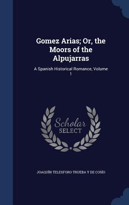 Gomez Arias; Or the Moors of the Alpujarras: A Spanish Historical Romance Volume 1