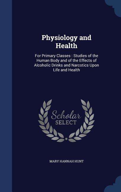 Physiology and Health: For Primary Classes: Studies of the Human Body and of the Effects of Alcoholic Drinks and Narcotics Upon Life and Heal