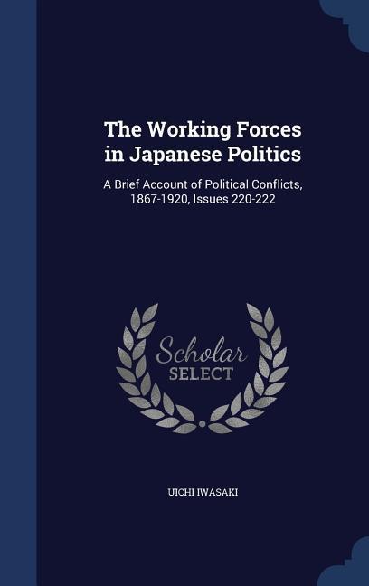 The Working Forces in Japanese Politics: A Brief Account of Political Conflicts 1867-1920 Issues 220-222
