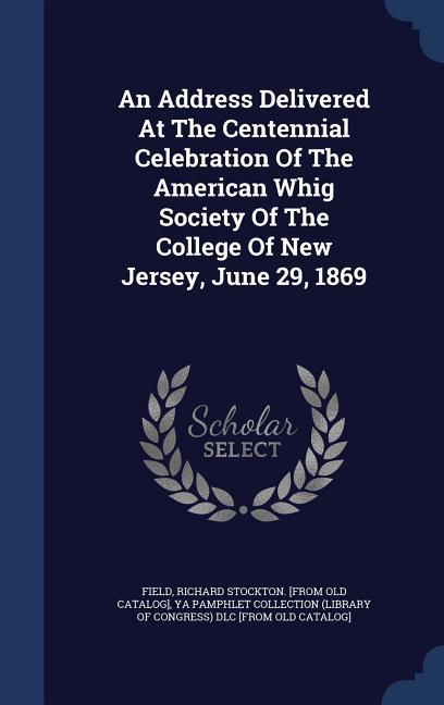 An Address Delivered At The Centennial Celebration Of The American Whig Society Of The College Of New Jersey June 29 1869