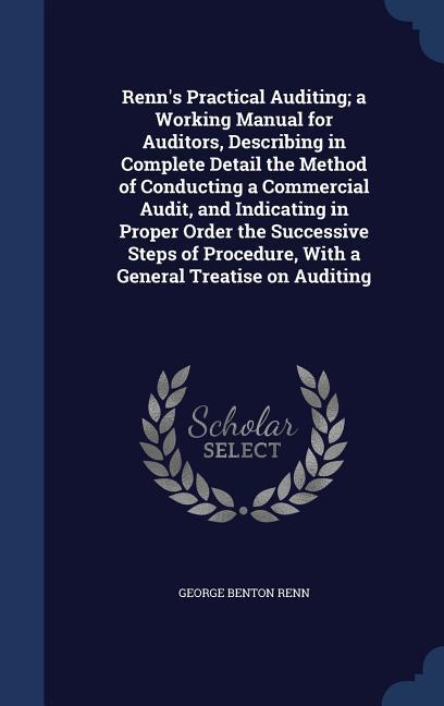Renn‘s Practical Auditing; a Working Manual for Auditors Describing in Complete Detail the Method of Conducting a Commercial Audit and Indicating in Proper Order the Successive Steps of Procedure With a General Treatise on Auditing