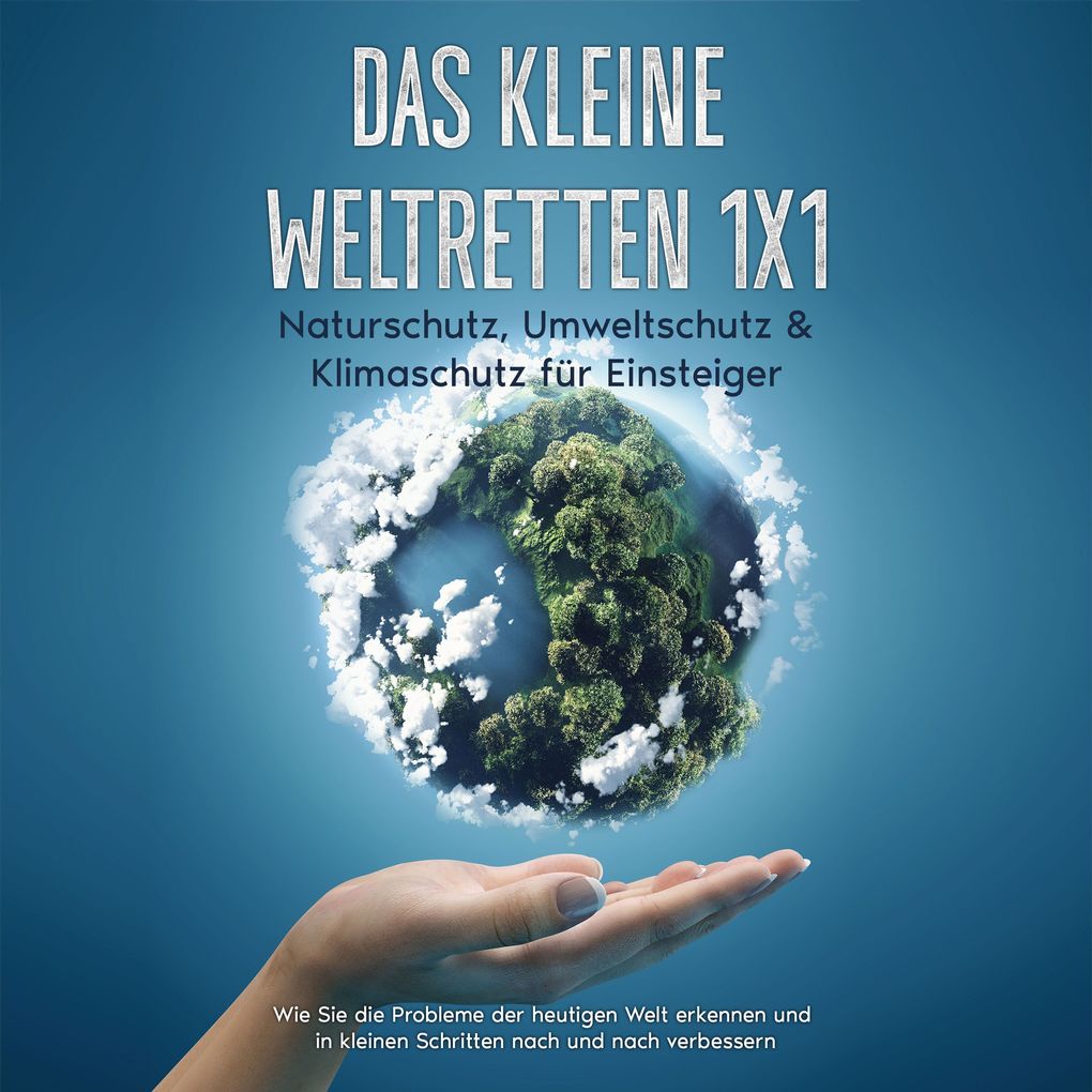 Das kleine Weltretten 1x1 - Naturschutz Umweltschutz & Klimaschutz für Einsteiger: Wie Sie die Probleme der heutigen Welt erkennen und in kleinen Schritten nach und nach verbessern