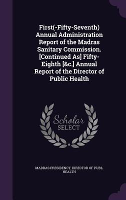 First(-Fifty-Seventh) Annual Administration Report of the Madras Sanitary Commission. [Continued As] Fifty-Eighth [&c.] Annual Report of the Director