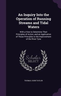 An Inquiry Into the Operation of Running Streams and Tidal Waters: With a View to Determine Their Principles of Action and an Application of Those P