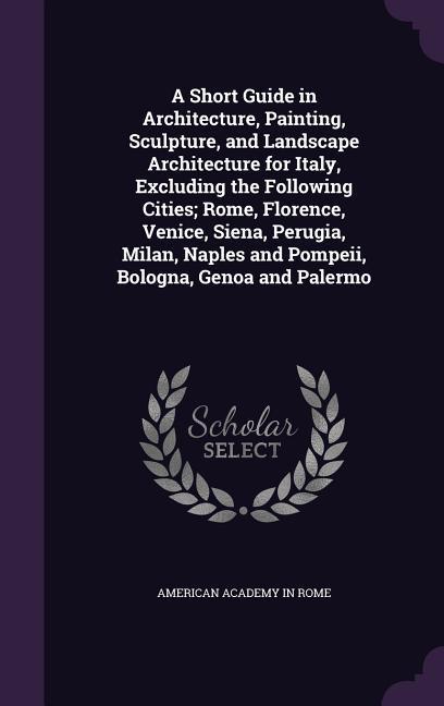 A Short Guide in Architecture Painting Sculpture and Landscape Architecture for Italy Excluding the Following Cities; Rome Florence Venice Si
