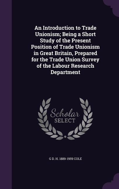 An Introduction to Trade Unionism; Being a Short Study of the Present Position of Trade Unionism in Great Britain Prepared for the Trade Union Survey of the Labour Research Department