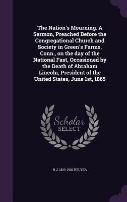 The Nation‘s Mourning. A Sermon Preached Before the Congregational Church and Society in Green‘s Farms Conn. on the day of the National Fast Occasioned by the Death of Abraham Lincoln President of the United States June 1st 1865