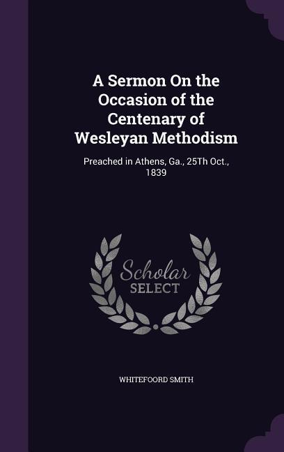 A Sermon On the Occasion of the Centenary of Wesleyan Methodism: Preached in Athens Ga. 25Th Oct. 1839