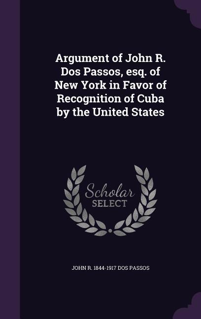 Argument of John R. Dos Passos esq. of New York in Favor of Recognition of Cuba by the United States