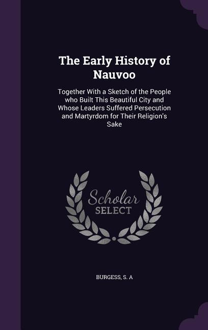 The Early History of Nauvoo: Together With a Sketch of the People who Built This Beautiful City and Whose Leaders Suffered Persecution and Martyrdo