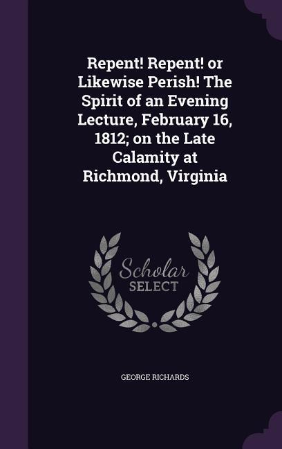 Repent! Repent! or Likewise Perish! The Spirit of an Evening Lecture February 16 1812; on the Late Calamity at Richmond Virginia