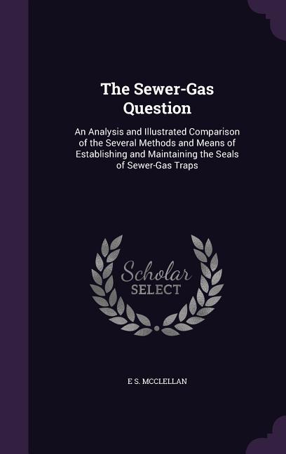 The Sewer-Gas Question: An Analysis and Illustrated Comparison of the Several Methods and Means of Establishing and Maintaining the Seals of S