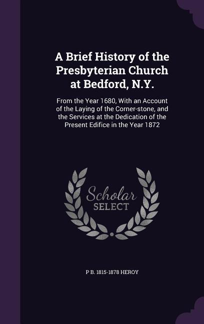 A Brief History of the Presbyterian Church at Bedford N.Y.: From the Year 1680 With an Account of the Laying of the Corner-stone and the Services a