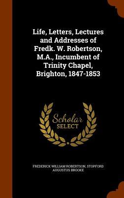 Life Letters Lectures and Addresses of Fredk. W. Robertson M.A. Incumbent of Trinity Chapel Brighton 1847-1853