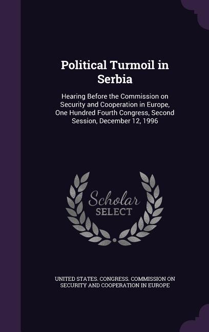 Political Turmoil in Serbia: Hearing Before the Commission on Security and Cooperation in Europe One Hundred Fourth Congress Second Session Dece