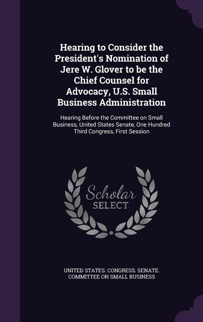 Hearing to Consider the President‘s Nomination of Jere W. Glover to be the Chief Counsel for Advocacy U.S. Small Business Administration: Hearing Bef