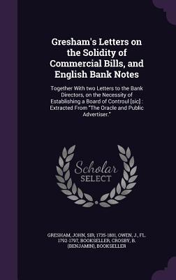 Gresham‘s Letters on the Solidity of Commercial Bills and English Bank Notes: Together With two Letters to the Bank Directors on the Necessity of Es