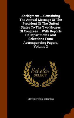 Abridgment ... Containing The Annual Message Of The President Of The United States To The Two Houses Of Congress ... With Reports Of Departments And Selections From Accompanying Papers Volume 2