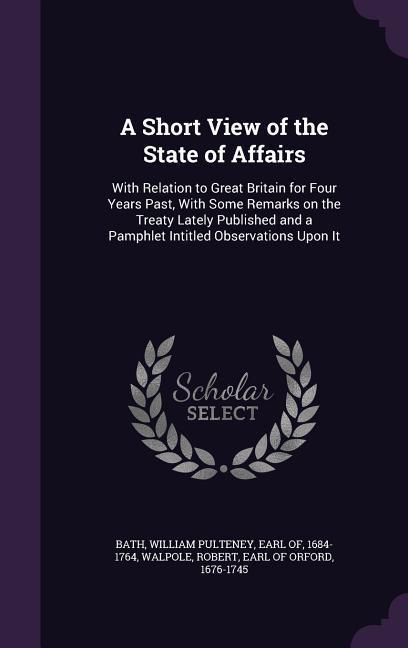 A Short View of the State of Affairs: With Relation to Great Britain for Four Years Past With Some Remarks on the Treaty Lately Published and a Pamph