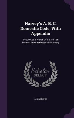 Harvey‘s A. B. C. Domestic Code With Appendix: 14000 Code Words Of Six To Ten Letters From Webster‘s Dictionary