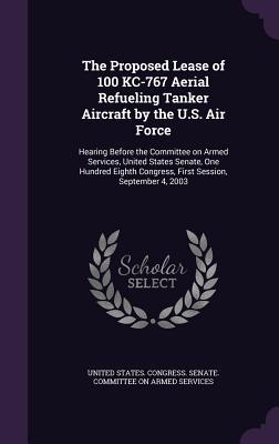 The Proposed Lease of 100 KC-767 Aerial Refueling Tanker Aircraft by the U.S. Air Force: Hearing Before the Committee on Armed Services United States