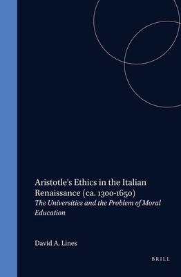 Aristotle's Ethics in the Italian Renaissance (Ca. 1300-1650): The Universities and the Problem of Moral Education - David Lines