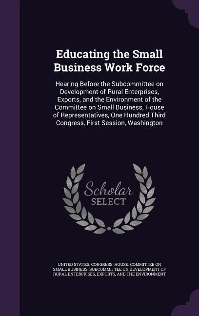 Educating the Small Business Work Force: Hearing Before the Subcommittee on Development of Rural Enterprises Exports and the Environment of the Comm