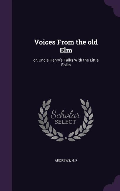 Voices From the old Elm: or Uncle Henry‘s Talks With the Little Folks