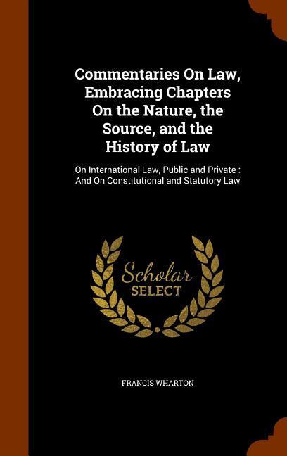 Commentaries On Law Embracing Chapters On the Nature the Source and the History of Law: On International Law Public and Private: And On Constituti