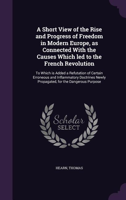 A Short View of the Rise and Progress of Freedom in Modern Europe as Connected With the Causes Which led to the French Revolution: To Which is Added