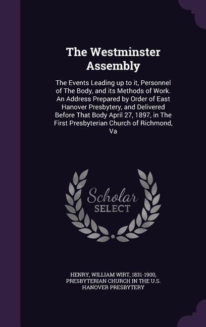The Westminster Assembly: The Events Leading up to it Personnel of The Body and its Methods of Work. An Address Prepared by Order of East Hano