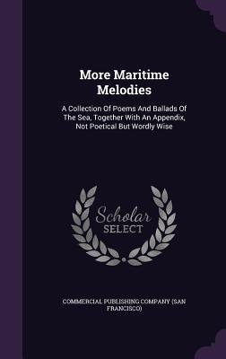 More Maritime Melodies: A Collection Of Poems And Ballads Of The Sea Together With An Appendix Not Poetical But Wordly Wise