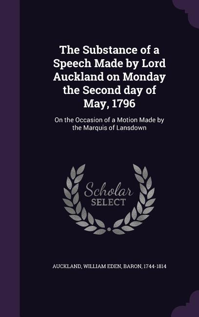 The Substance of a Speech Made by Lord Auckland on Monday the Second day of May 1796: On the Occasion of a Motion Made by the Marquis of Lansdown