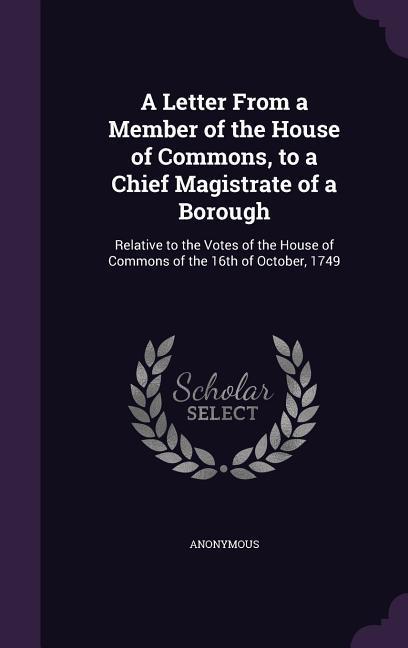 A Letter From a Member of the House of Commons to a Chief Magistrate of a Borough: Relative to the Votes of the House of Commons of the 16th of Octob