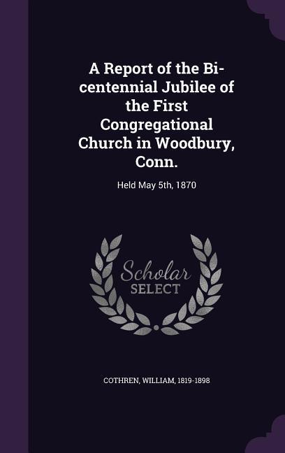 A Report of the Bi-centennial Jubilee of the First Congregational Church in Woodbury Conn.: Held May 5th 1870